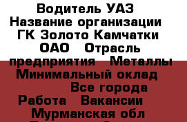 Водитель УАЗ › Название организации ­ ГК Золото Камчатки, ОАО › Отрасль предприятия ­ Металлы › Минимальный оклад ­ 32 000 - Все города Работа » Вакансии   . Мурманская обл.,Полярные Зори г.